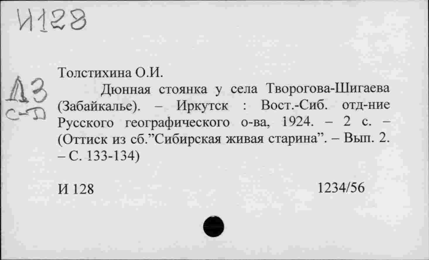 ﻿Толстихина О.И.
Дюнная стоянка у села Творогова-Шигаева (Забайкалье). - Иркутск : Вост.-Сиб. отд-ние Русского географического о-ва, 1924. -2с.-(Оттиск из сб.’’Сибирская живая старина”. - Вып. 2. -С. 133-134)
И 128
1234/56